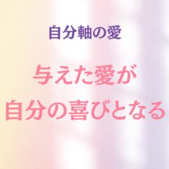 ☆自分軸の愛 / 与えた愛が自分の喜びとなる