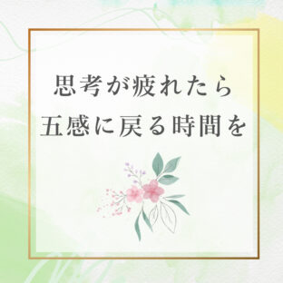 ★思考が疲れたら、五感に戻る時間を