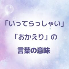 「いってらっしゃい」「おかえり」の言葉の意味