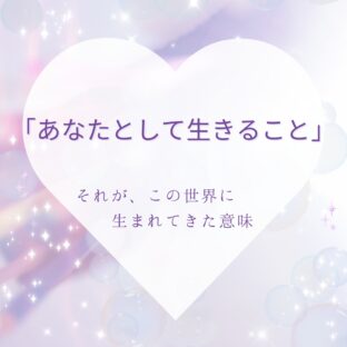「あなたとして生きること」それが、この世界に生まれてきた意味